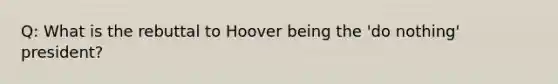 Q: What is the rebuttal to Hoover being the 'do nothing' president?