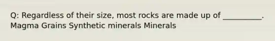 Q: Regardless of their size, most rocks are made up of __________. Magma Grains Synthetic minerals Minerals