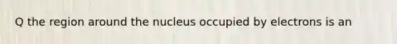 Q the region around the nucleus occupied by electrons is an