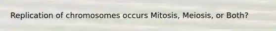 Replication of chromosomes occurs Mitosis, Meiosis, or Both?