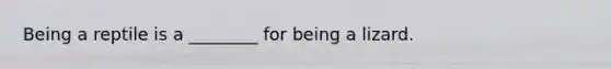 Being a reptile is a ________ for being a lizard.