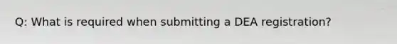 Q: What is required when submitting a DEA registration?