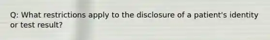 Q: What restrictions apply to the disclosure of a patient's identity or test result?