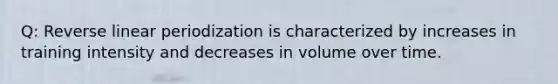 Q: Reverse linear periodization is characterized by increases in training intensity and decreases in volume over time.