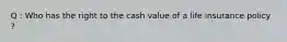 Q : Who has the right to the cash value of a life insurance policy ?