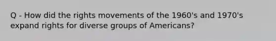 Q - How did the rights movements of the 1960's and 1970's expand rights for diverse groups of Americans?