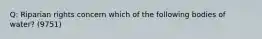 Q: Riparian rights concern which of the following bodies of water? (9751)