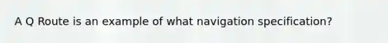 A Q Route is an example of what navigation specification?