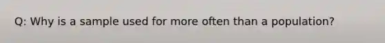 Q: Why is a sample used for more often than a population?