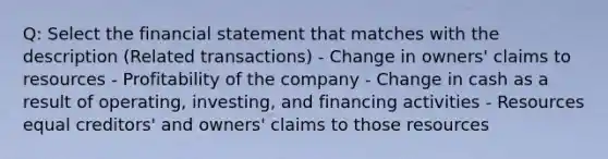 Q: Select the financial statement that matches with the description (Related transactions) - Change in owners' claims to resources - Profitability of the company - Change in cash as a result of operating, investing, and financing activities - Resources equal creditors' and owners' claims to those resources