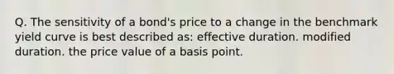 Q. The sensitivity of a bond's price to a change in the benchmark yield curve is best described as: effective duration. modified duration. the price value of a basis point.