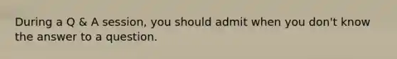 During a Q & A session, you should admit when you don't know the answer to a question.