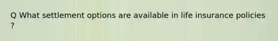 Q What settlement options are available in life insurance policies ?