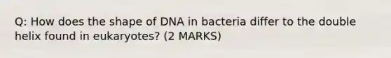 Q: How does the shape of DNA in bacteria differ to the double helix found in eukaryotes? (2 MARKS)