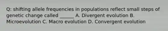 Q: shifting allele frequencies in populations reflect small steps of genetic change called ______ A. Divergent evolution B. Microevolution C. Macro evolution D. Convergent evolution