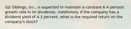 (Q) Siblings, Inc., is expected to maintain a constant 6.4 percent growth rate in its dividends, indefinitely. If the company has a dividend yield of 4.3 percent, what is the required return on the company's stock?