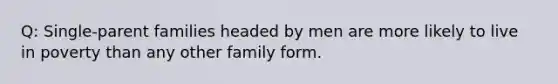 Q: Single-parent families headed by men are more likely to live in poverty than any other family form.