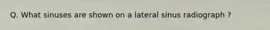 Q. What sinuses are shown on a lateral sinus radiograph ?