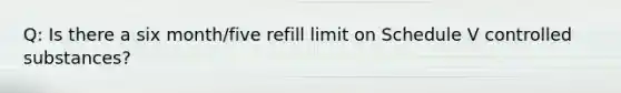 Q: Is there a six month/five refill limit on Schedule V controlled substances?