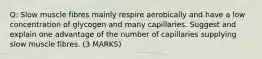 Q: Slow muscle fibres mainly respire aerobically and have a low concentration of glycogen and many capillaries. Suggest and explain one advantage of the number of capillaries supplying slow muscle fibres. (3 MARKS)