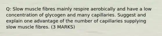 Q: Slow muscle fibres mainly respire aerobically and have a low concentration of glycogen and many capillaries. Suggest and explain one advantage of the number of capillaries supplying slow muscle fibres. (3 MARKS)