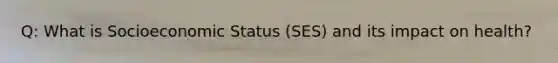 Q: What is Socioeconomic Status (SES) and its impact on health?