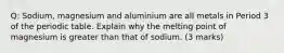 Q: Sodium, magnesium and aluminium are all metals in Period 3 of the periodic table. Explain why the melting point of magnesium is greater than that of sodium. (3 marks)