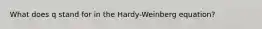 What does q stand for in the Hardy-Weinberg equation?