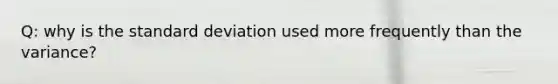 Q: why is the standard deviation used more frequently than the variance?