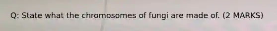 Q: State what the chromosomes of fungi are made of. (2 MARKS)