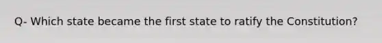 Q- Which state became the first state to ratify the Constitution?