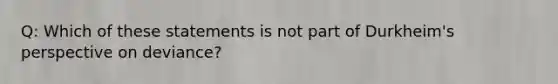 Q: Which of these statements is not part of Durkheim's perspective on deviance?