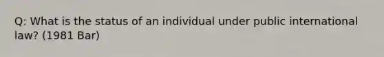 Q: What is the status of an individual under public international law? (1981 Bar)