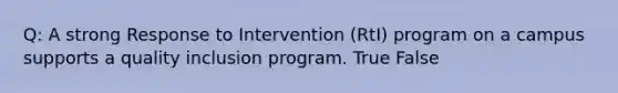 Q: A strong Response to Intervention (RtI) program on a campus supports a quality inclusion program. True False