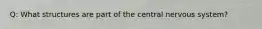 Q: What structures are part of the central nervous system?