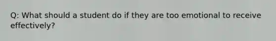 Q: What should a student do if they are too emotional to receive effectively?