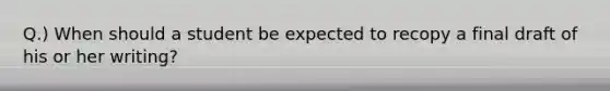 Q.) When should a student be expected to recopy a final draft of his or her writing?