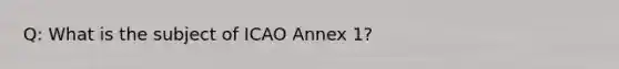 Q: What is the subject of ICAO Annex 1?