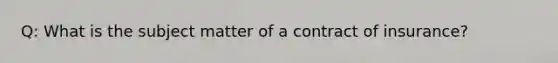 Q: What is the subject matter of a contract of insurance?