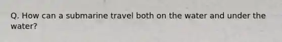 Q. How can a submarine travel both on the water and under the water?