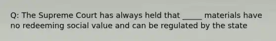 Q: The Supreme Court has always held that _____ materials have no redeeming social value and can be regulated by the state