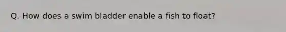 Q. How does a swim bladder enable a fish to float?