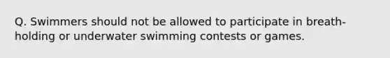 Q. Swimmers should not be allowed to participate in breath-holding or underwater swimming contests or games.