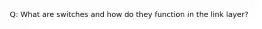 Q: What are switches and how do they function in the link layer?