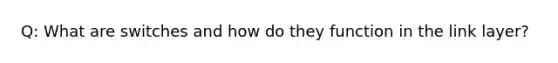 Q: What are switches and how do they function in the link layer?