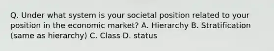 Q. Under what system is your societal position related to your position in the economic market? A. Hierarchy B. Stratification (same as hierarchy) C. Class D. status