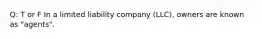 Q: T or F In a limited liability company (LLC), owners are known as "agents".