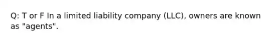 Q: T or F In a limited liability company (LLC), owners are known as "agents".