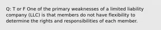 Q: T or F One of the primary weaknesses of a limited liability company (LLC) is that members do not have flexibility to determine the rights and responsibilities of each member.