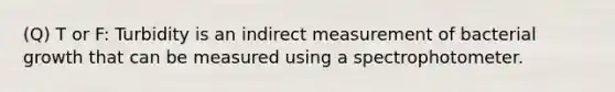 (Q) T or F: Turbidity is an indirect measurement of bacterial growth that can be measured using a spectrophotometer.